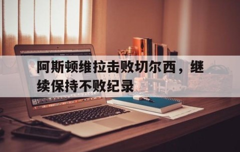宝盈-关于阿斯顿维拉击败切尔西，继续保持不败纪录的信息