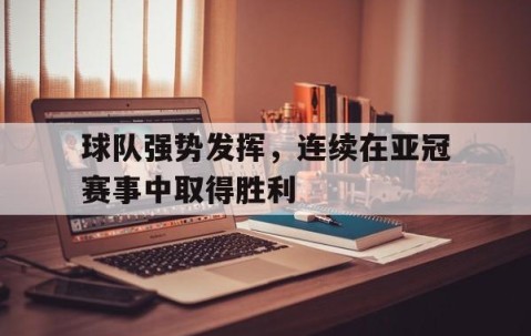 宝盈下载-球队强势发挥，连续在亚冠赛事中取得胜利(亚冠已经出线球队)